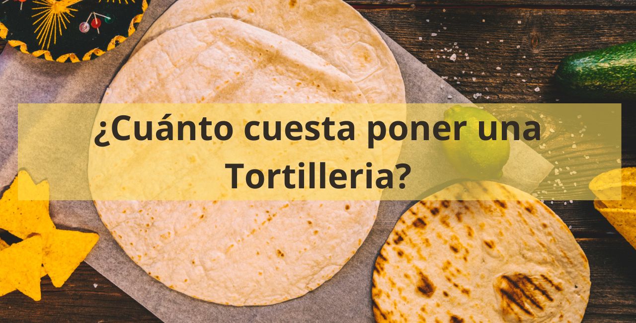 ¿Cuánto cuesta poner una tortillería en México?